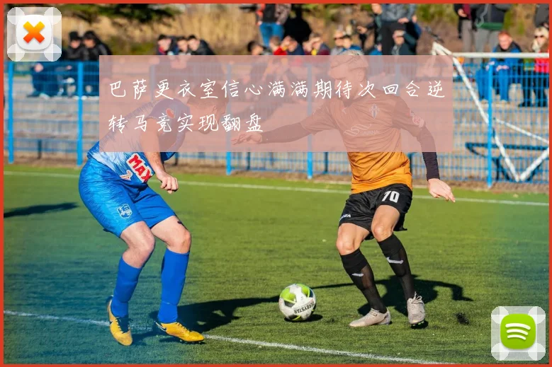 巴萨更衣室信心满满期待次回合逆转马竞实现翻盘