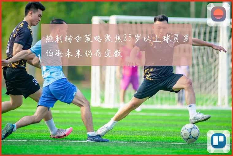 热刺转会策略聚焦25岁以上球员罗伯逊未来仍存变数