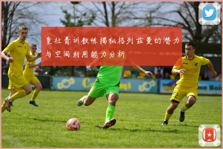 皇社青训教练揭秘格列兹曼的潜力与空间利用能力分析