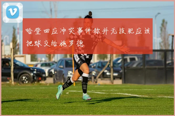 哈登回应冲突事件称并无技犯应该把球交给施罗德