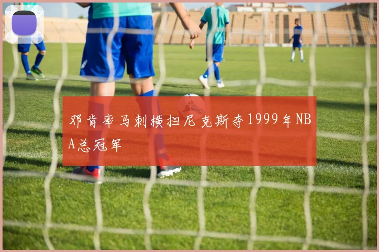 邓肯率马刺横扫尼克斯夺1999年NBA总冠军