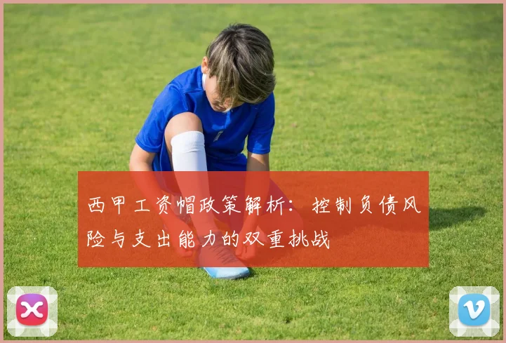 西甲工资帽政策解析：控制负债风险与支出能力的双重挑战