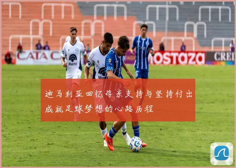 迪马利亚回忆母亲支持与坚持付出成就足球梦想的心路历程