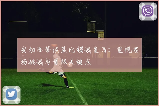 安切洛蒂谈莱比锡战皇马：重视客场挑战与晋级关键点