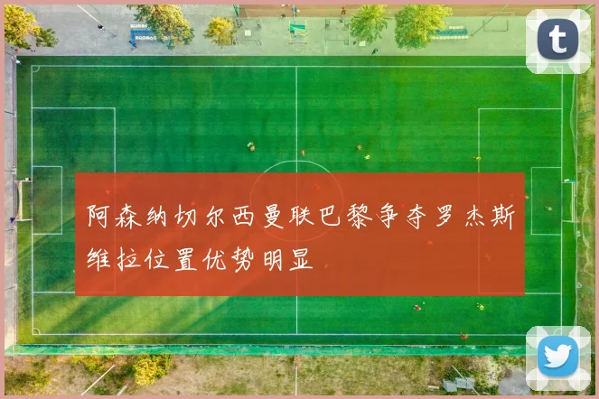 阿森纳切尔西曼联巴黎争夺罗杰斯维拉位置优势明显