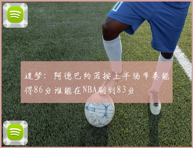 追梦：阿德巴约若按上半场节奏能得86分谁能在NBA刷到83分