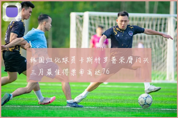 韩国归化球员卡斯特罗普荣膺门兴三月最佳得票率高达76