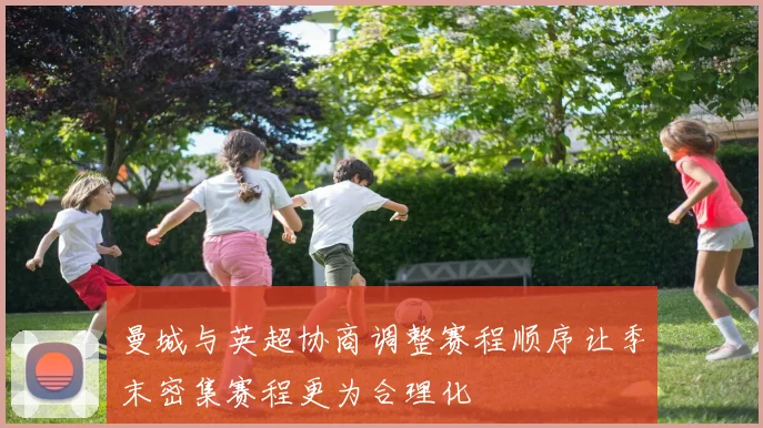 曼城与英超协商调整赛程顺序让季末密集赛程更为合理化
