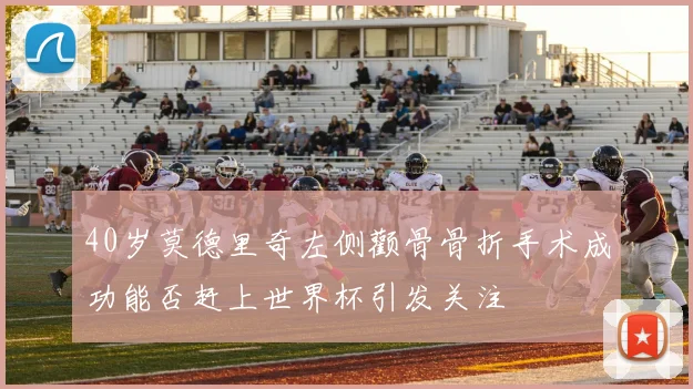 40岁莫德里奇左侧颧骨骨折手术成功能否赶上世界杯引发关注