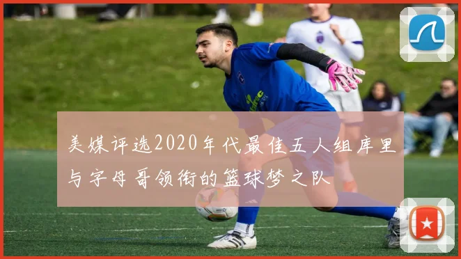 美媒评选2020年代最佳五人组库里与字母哥领衔的篮球梦之队