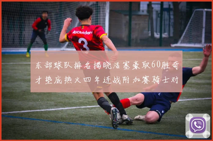 东部球队排名揭晓活塞豪取60胜奇才垫底热火四年连战附加赛骑士对决猛龙