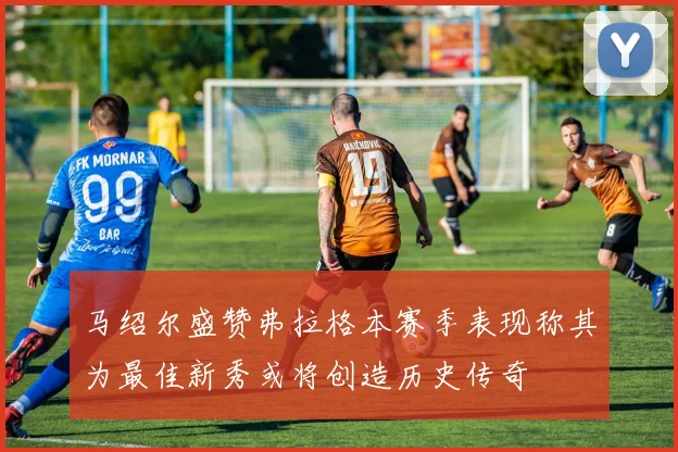 马绍尔盛赞弗拉格本赛季表现称其为最佳新秀或将创造历史传奇