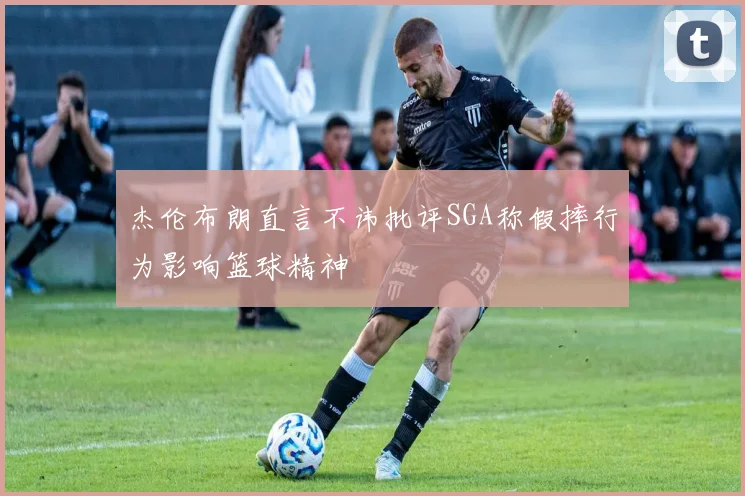 杰伦布朗直言不讳批评SGA称假摔行为影响篮球精神