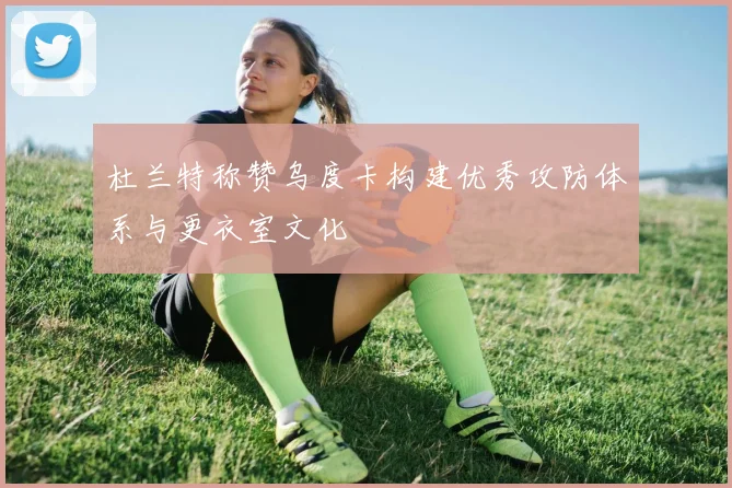 杜兰特称赞乌度卡构建优秀攻防体系与更衣室文化