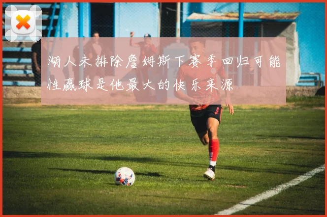湖人未排除詹姆斯下赛季回归可能性赢球是他最大的快乐来源