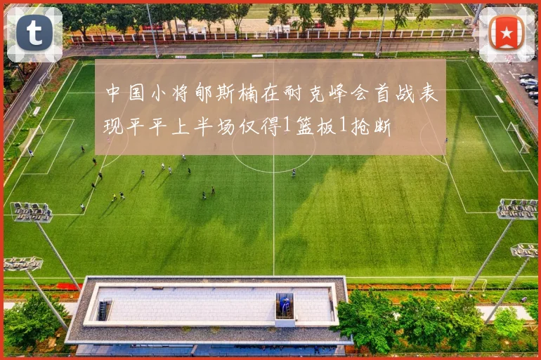中国小将郇斯楠在耐克峰会首战表现平平上半场仅得1篮板1抢断