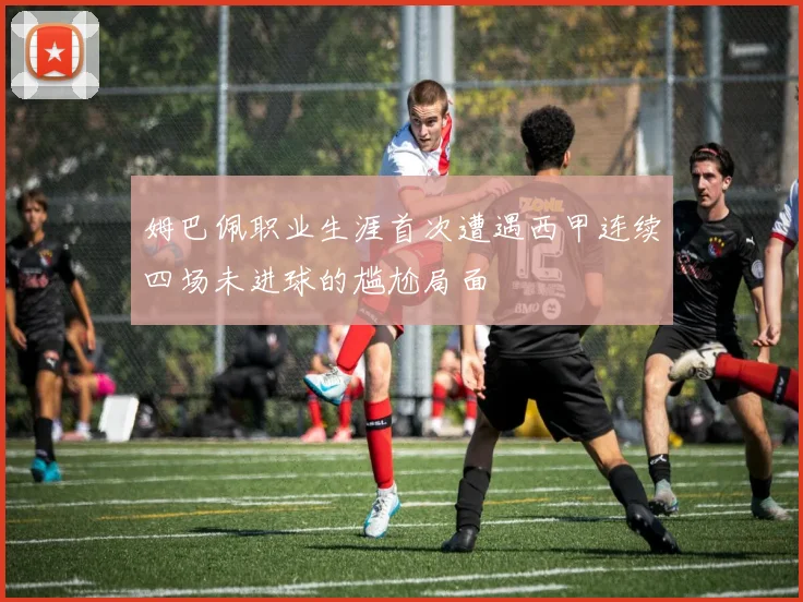 姆巴佩职业生涯首次遭遇西甲连续四场未进球的尴尬局面