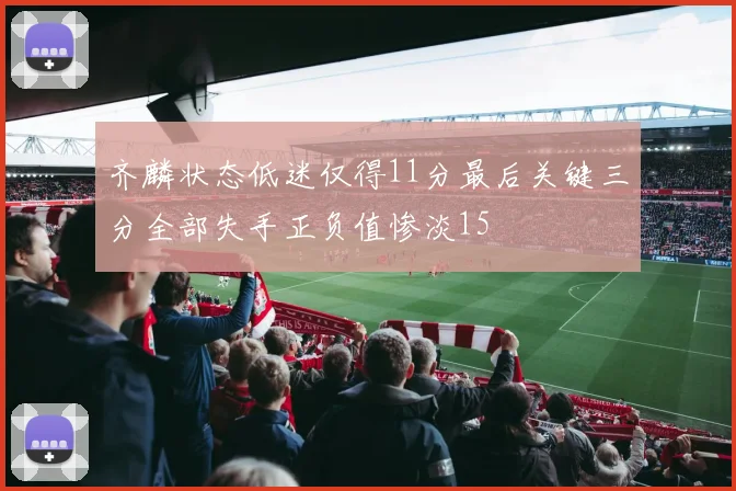 齐麟状态低迷仅得11分最后关键三分全部失手正负值惨淡15
