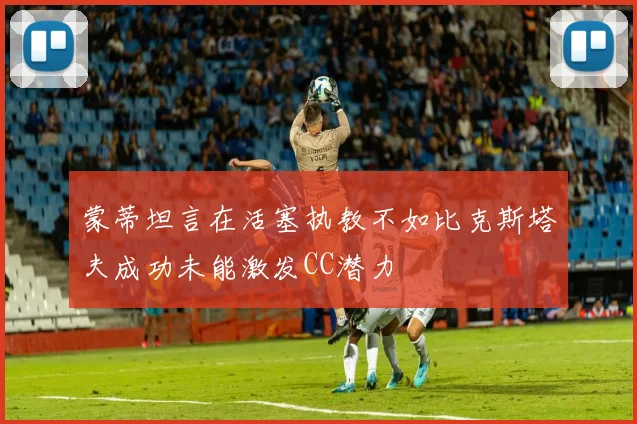 蒙蒂坦言在活塞执教不如比克斯塔夫成功未能激发CC潜力