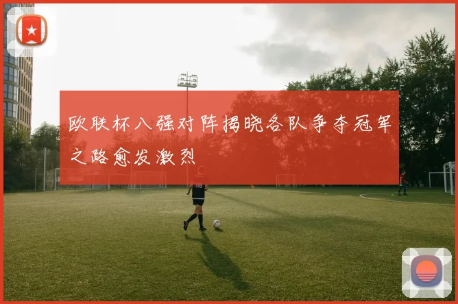 欧联杯八强对阵揭晓各队争夺冠军之路愈发激烈