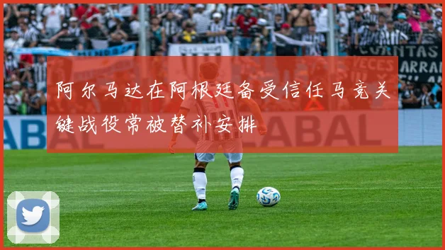 阿尔马达在阿根廷备受信任马竞关键战役常被替补安排