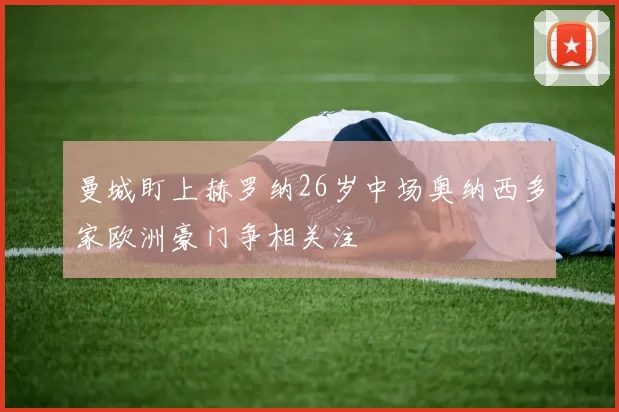 曼城盯上赫罗纳26岁中场奥纳西多家欧洲豪门争相关注