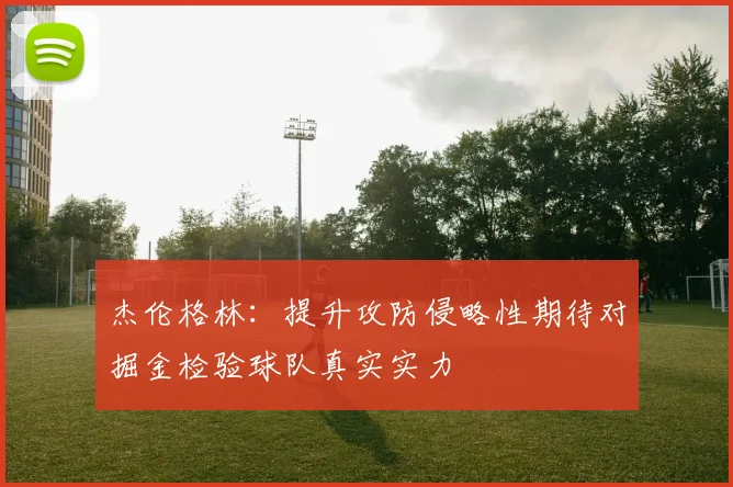 杰伦格林：提升攻防侵略性期待对掘金检验球队真实实力