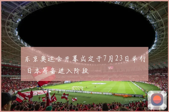 东京奥运会开幕式定于7月23日举行 日本筹备进入阶段