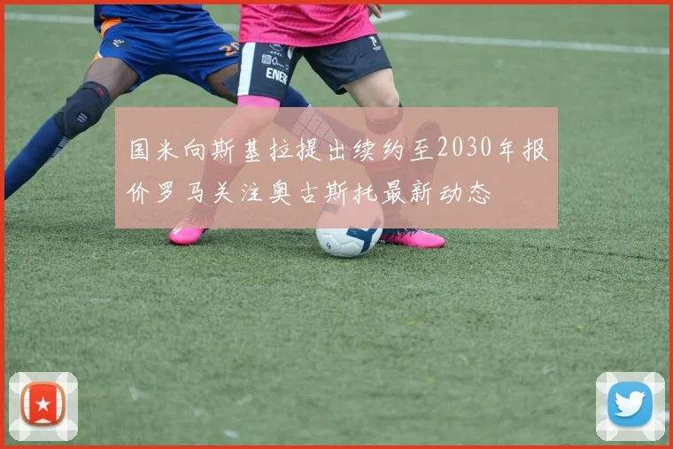 国米向斯基拉提出续约至2030年报价罗马关注奥古斯托最新动态