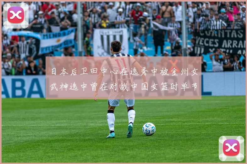 日本后卫田中心在选秀中被金州女武神选中曾在对战中国女篮时单节狂砍21分