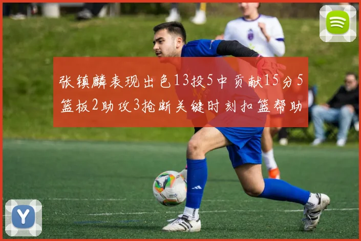 张镇麟表现出色13投5中贡献15分5篮板2助攻3抢断关键时刻扣篮帮助球队赢得比赛