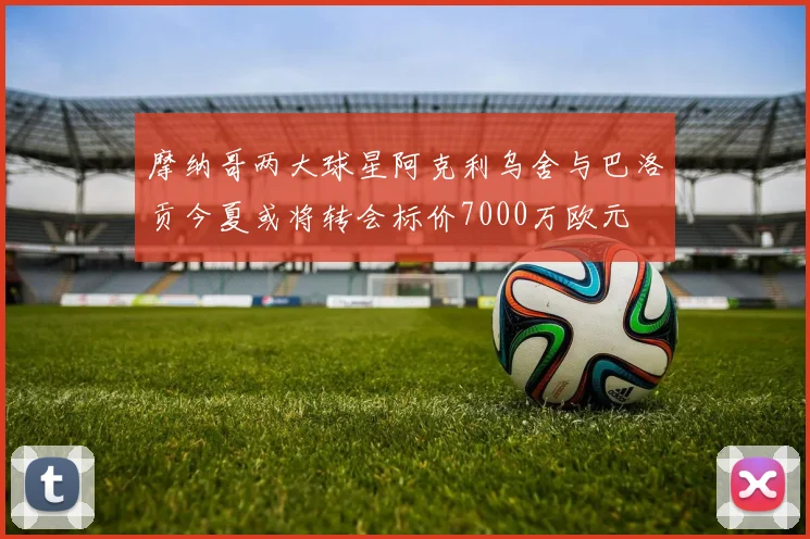 摩纳哥两大球星阿克利乌舍与巴洛贡今夏或将转会标价7000万欧元