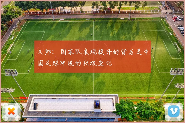 久帅：国家队表现提升的背后是中国足球环境的积极变化