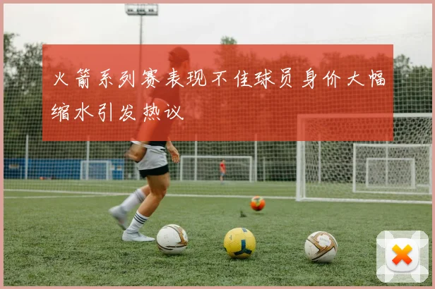 火箭系列赛表现不佳球员身价大幅缩水引发热议