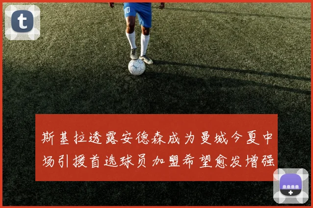 斯基拉透露安德森成为曼城今夏中场引援首选球员加盟希望愈发增强