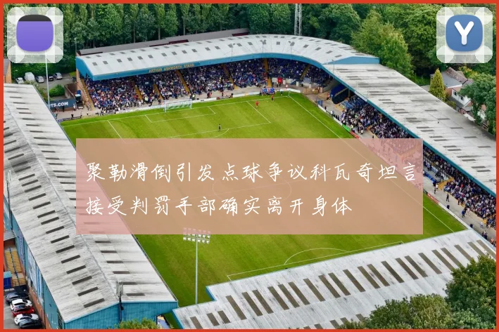 聚勒滑倒引发点球争议科瓦奇坦言接受判罚手部确实离开身体