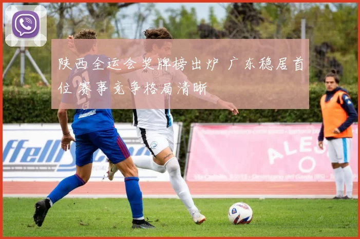 陕西全运会奖牌榜出炉 广东稳居首位 赛事竞争格局清晰