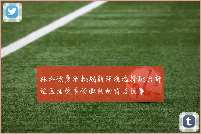 林加德勇敢挑战新环境选择跳出舒适区接受多份邀约的背后故事