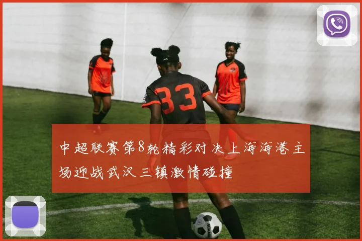 中超联赛第8轮精彩对决上海海港主场迎战武汉三镇激情碰撞