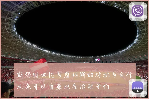 斯玛特回忆与詹姆斯的对抗与合作未来可以自豪地告诉孩子们