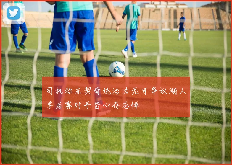 司机称东契奇统治力无可争议湖人季后赛对手皆心存忌惮