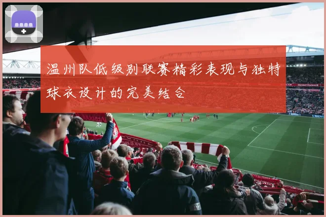 温州队低级别联赛精彩表现与独特球衣设计的完美结合