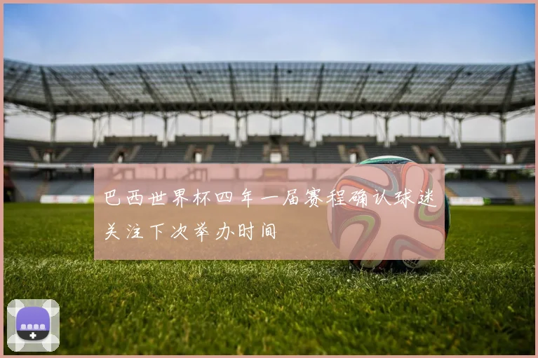巴西世界杯四年一届赛程确认球迷关注下次举办时间
