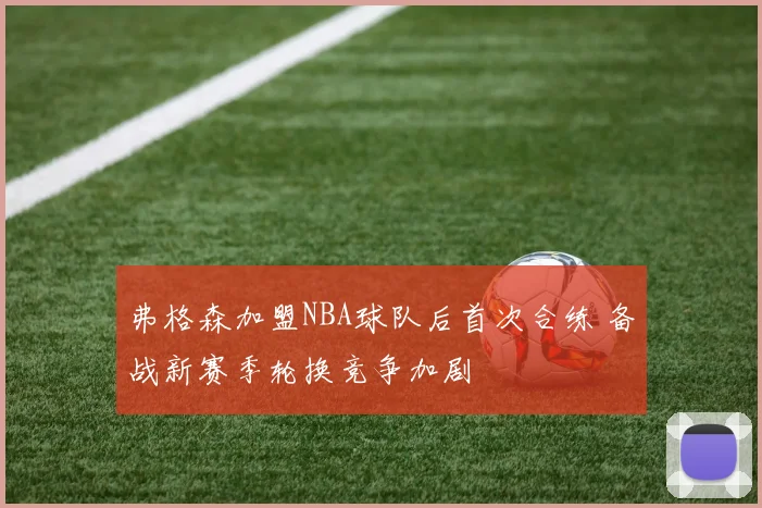 弗格森加盟NBA球队后首次合练 备战新赛季轮换竞争加剧