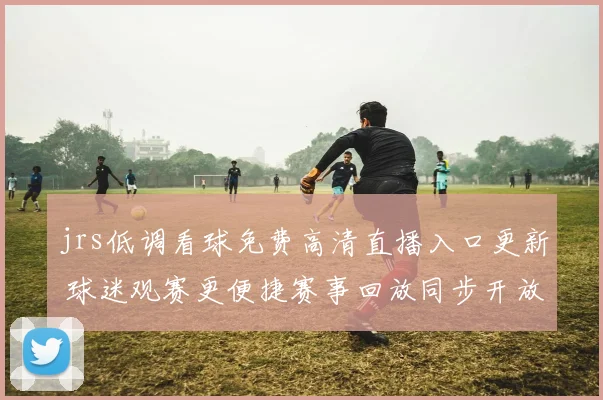 jrs低调看球免费高清直播入口更新 球迷观赛更便捷赛事回放同步开放