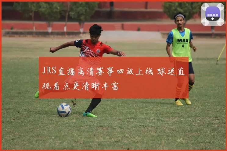 JRS直播高清赛事回放上线 球迷直观看点更清晰丰富