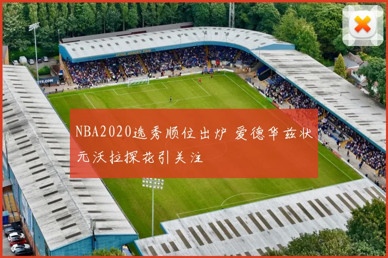 NBA2020选秀顺位出炉 爱德华兹状元沃拉探花引关注