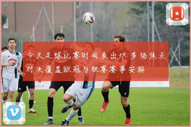 今天足球比赛时间表出炉 多场焦点对决覆盖欧冠与联赛赛事安排