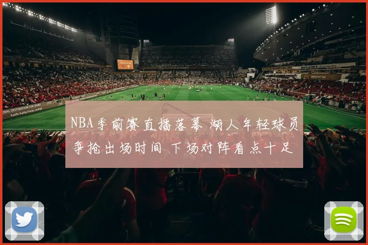 NBA季前赛直播落幕 湖人年轻球员争抢出场时间 下场对阵看点十足