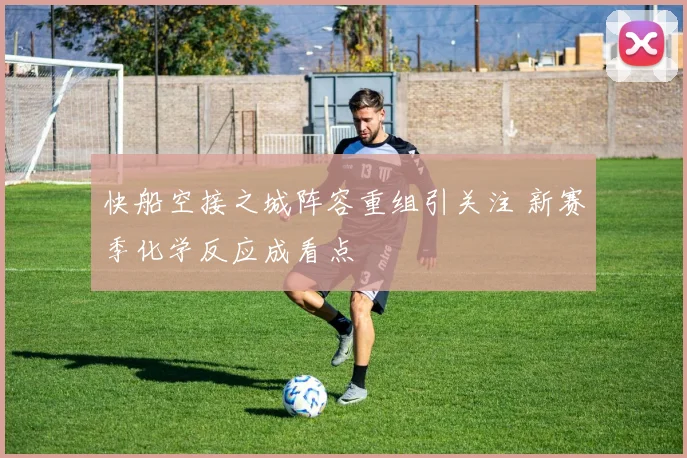 快船空接之城阵容重组引关注 新赛季化学反应成看点